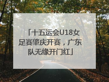 十五运会U18女足赛肇庆开赛，广东队无缘开门红