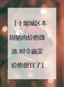 十堰城区本周猪肉价格微涨 时令蔬菜价格便宜了