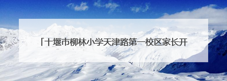 十堰市柳林小学天津路第一校区家长开放周暨庆“六一”系列活动圆满落幕