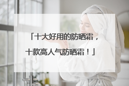 十大好用的防晒霜，十款高人气防晒霜！