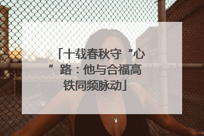 十载春秋守“心”路：他与合福高铁同频脉动