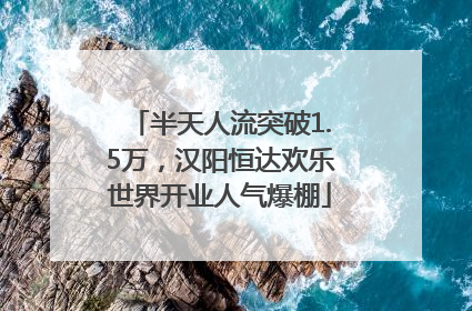 半天人流突破1.5万，汉阳恒达欢乐世界开业人气爆棚