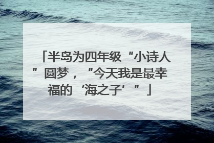 半岛为四年级“小诗人”圆梦，“今天我是最幸福的‘海之子’”