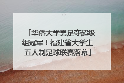 华侨大学男足夺超级组冠军！福建省大学生五人制足球联赛落幕