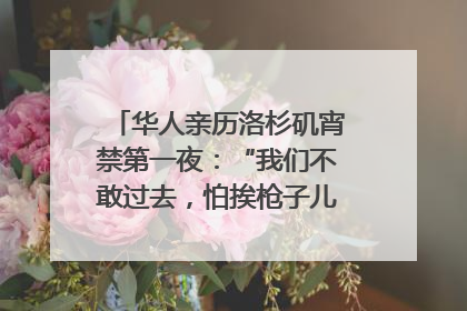 华人亲历洛杉矶宵禁第一夜：“我们不敢过去，怕挨枪子儿”｜封面头条