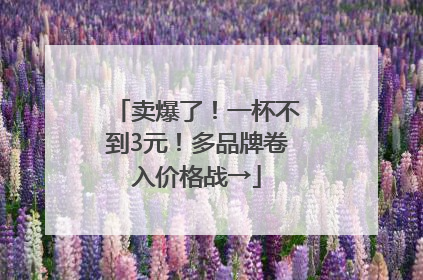 卖爆了！一杯不到3元！多品牌卷入价格战→