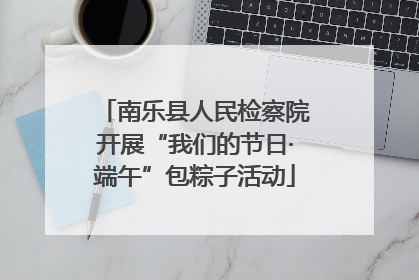 南乐县人民检察院开展“我们的节日·端午”包粽子活动
