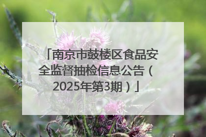 南京市鼓楼区食品安全监督抽检信息公告（2025年第3期）