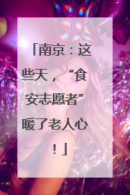 南京：这些天，“食安志愿者”暖了老人心！