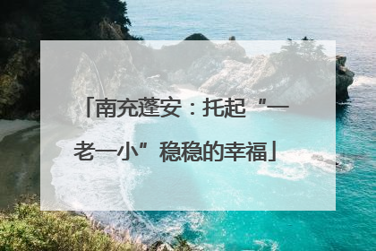 南充蓬安：托起“一老一小”稳稳的幸福
