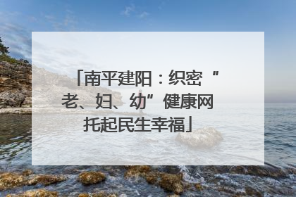 南平建阳：织密“老、妇、幼”健康网托起民生幸福