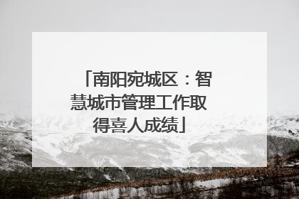 南阳宛城区：智慧城市管理工作取得喜人成绩
