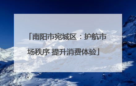 南阳市宛城区：护航市场秩序 提升消费体验