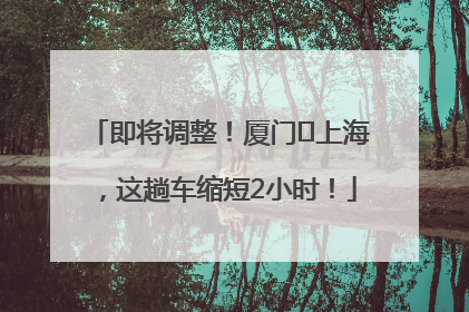 即将调整！厦门⇌上海，这趟车缩短2小时！
