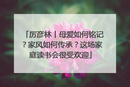 厉彦林丨母爱如何铭记？家风如何传承？这场家庭读书会很受欢迎