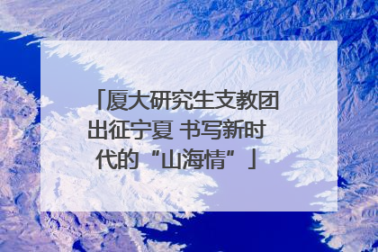 厦大研究生支教团出征宁夏 书写新时代的“山海情”