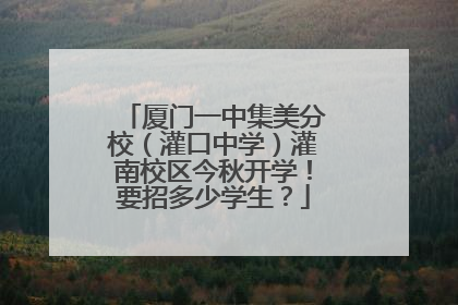 厦门一中集美分校（灌口中学）灌南校区今秋开学！要招多少学生？