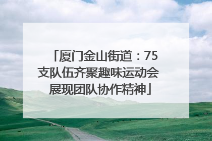 厦门金山街道：75支队伍齐聚趣味运动会 展现团队协作精神
