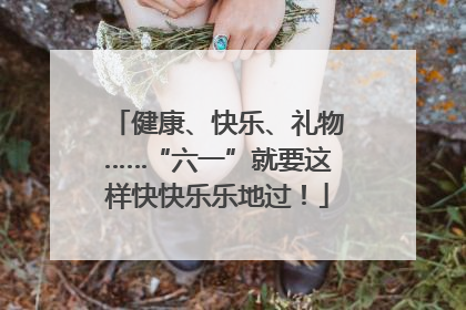 健康、快乐、礼物……“六一”就要这样快快乐乐地过！