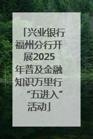 兴业银行福州分行开展2025年普及金融知识万里行“五进入”活动