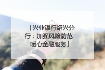 兴业银行绍兴分行：加强风险防范 暖心金融服务