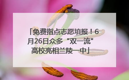 免费指点志愿填报！6月26日众多“双一流”高校亮相兰陵一中