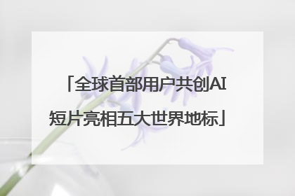 全球首部用户共创AI短片亮相五大世界地标