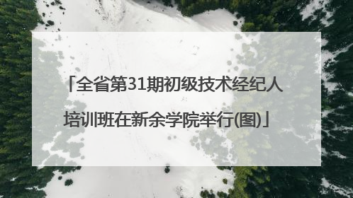 全省第31期初级技术经纪人培训班在新余学院举行(图)