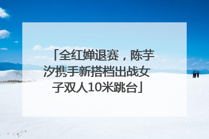 全红婵退赛，陈芋汐携手新搭档出战女子双人10米跳台