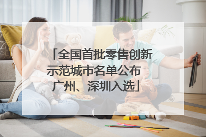 全国首批零售创新示范城市名单公布 广州、深圳入选