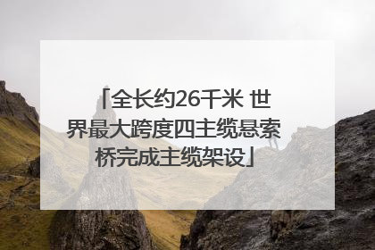 全长约26千米 世界最大跨度四主缆悬索桥完成主缆架设