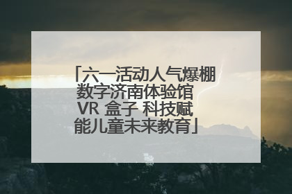 六一活动人气爆棚 数字济南体验馆 VR 盒子 科技赋能儿童未来教育