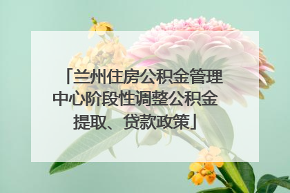 兰州住房公积金管理中心阶段性调整公积金提取、贷款政策