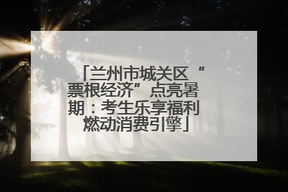兰州市城关区“票根经济”点亮暑期：考生乐享福利 燃动消费引擎