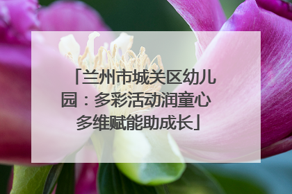 兰州市城关区幼儿园：多彩活动润童心 多维赋能助成长