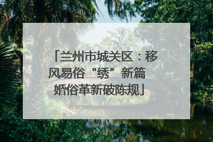 兰州市城关区：移风易俗“绣”新篇 婚俗革新破陈规