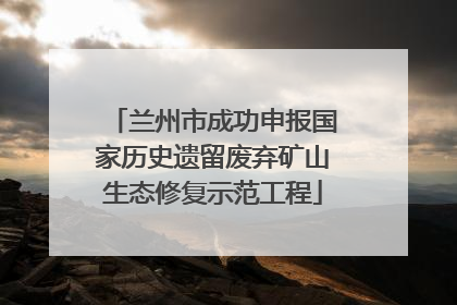 兰州市成功申报国家历史遗留废弃矿山生态修复示范工程