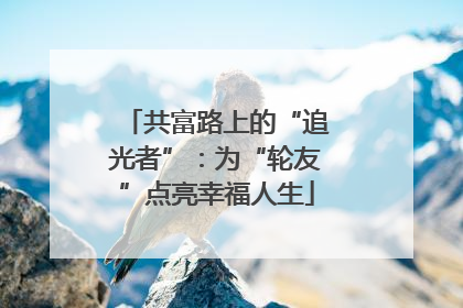 共富路上的“追光者”：为“轮友”点亮幸福人生