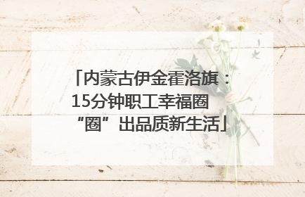 内蒙古伊金霍洛旗：15分钟职工幸福圈 “圈”出品质新生活