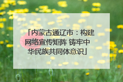 内蒙古通辽市：构建网络宣传矩阵 铸牢中华民族共同体意识
