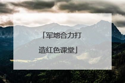 军地合力打造红色课堂