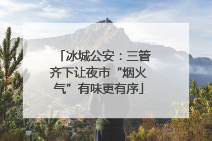 冰城公安：三管齐下让夜市“烟火气”有味更有序