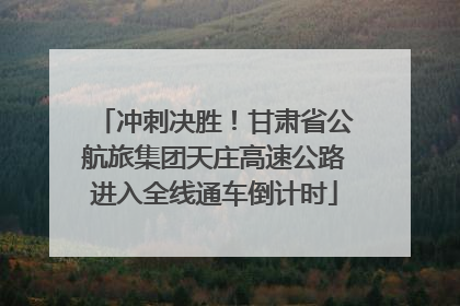 冲刺决胜！甘肃省公航旅集团天庄高速公路进入全线通车倒计时