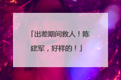 出差期间救人！陈建军，好样的！
