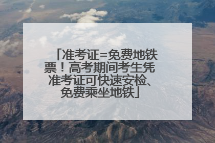 准考证=免费地铁票！高考期间考生凭准考证可快速安检、免费乘坐地铁