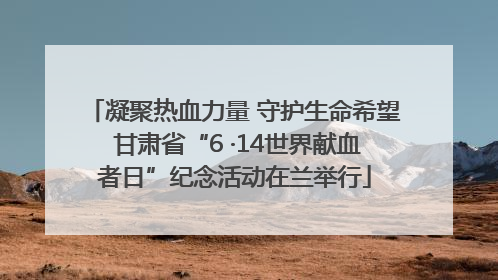 凝聚热血力量 守护生命希望 甘肃省“6 ·14世界献血者日”纪念活动在兰举行