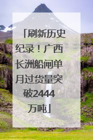 刷新历史纪录！广西长洲船闸单月过货量突破2444万吨