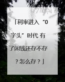 利率进入“0字头”时代 有了闲钱还存不存？怎么存？