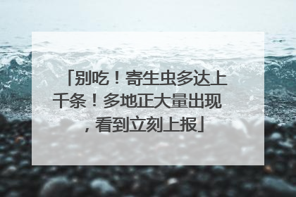 别吃！寄生虫多达上千条！多地正大量出现，看到立刻上报