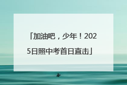 加油吧，少年！2025日照中考首日直击